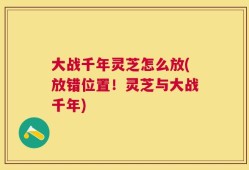 大战千年灵芝怎么放(放错位置！灵芝与大战千年)