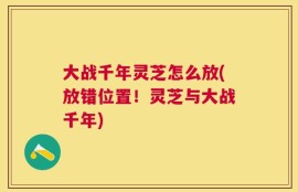 大战千年灵芝怎么放(放错位置！灵芝与大战千年)