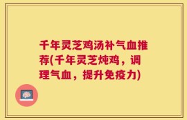 千年灵芝鸡汤补气血推荐(千年灵芝炖鸡，调理气血，提升免疫力)