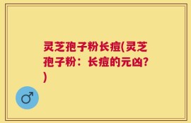 灵芝孢子粉长痘(灵芝孢子粉：长痘的元凶？)