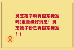 灵芝孢子粉有国家标准吗(重量级好消息！灵芝孢子粉已有国家标准！)