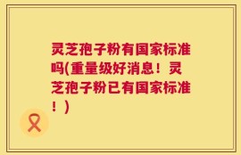 灵芝孢子粉有国家标准吗(重量级好消息！灵芝孢子粉已有国家标准！)