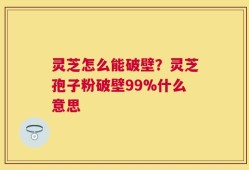 灵芝怎么能破壁？灵芝孢子粉破壁99%什么意思