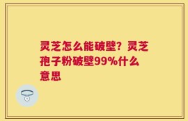 灵芝怎么能破壁？灵芝孢子粉破壁99%什么意思