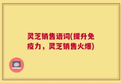灵芝销售语词(提升免疫力，灵芝销售火爆)