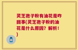 灵芝孢子粉有油花是咋回事(灵芝孢子粉的油花是什么原因？解析！)