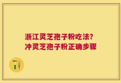 浙江灵芝孢子粉吃法？冲灵芝孢子粉正确步骤