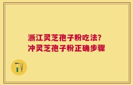 浙江灵芝孢子粉吃法？冲灵芝孢子粉正确步骤