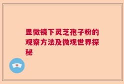 显微镜下灵芝孢子粉的观察方法及微观世界探秘