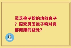 灵芝孢子粉的功效鼻子？探究灵芝孢子粉对鼻部健康的益处？