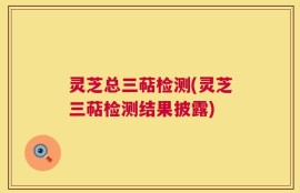 灵芝总三萜检测(灵芝三萜检测结果披露)