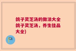 鸽子灵芝汤的做法大全鸽子灵芝汤，养生佳品大全)