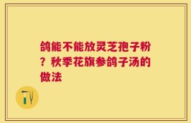 鸽能不能放灵芝孢子粉？秋季花旗参鸽子汤的做法