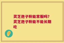 灵芝孢子粉能常服吗？灵芝孢子粉能不能长期吃