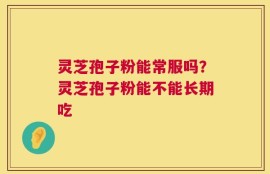 灵芝孢子粉能常服吗？灵芝孢子粉能不能长期吃