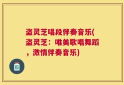 盗灵芝唱段伴奏音乐(盗灵芝：唯美歌唱舞蹈，激情伴奏音乐)