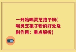 一开始喝灵芝孢子粉(喝灵芝孢子粉的好处及副作用：重点解析)