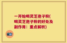 一开始喝灵芝孢子粉(喝灵芝孢子粉的好处及副作用：重点解析)