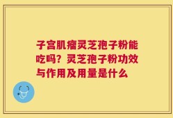 子宫肌瘤灵芝孢子粉能吃吗？灵芝孢子粉功效与作用及用量是什么