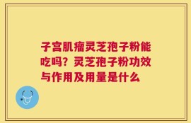 子宫肌瘤灵芝孢子粉能吃吗？灵芝孢子粉功效与作用及用量是什么