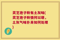 灵芝孢子粉有土灰味(灵芝孢子粉情何以堪，土灰气味扑鼻如何处理)