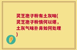 灵芝孢子粉有土灰味(灵芝孢子粉情何以堪，土灰气味扑鼻如何处理)