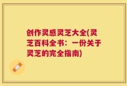 创作灵感灵芝大全(灵芝百科全书：一份关于灵芝的完全指南)