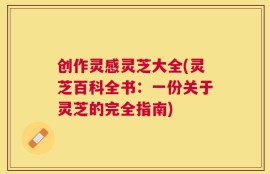 创作灵感灵芝大全(灵芝百科全书：一份关于灵芝的完全指南)