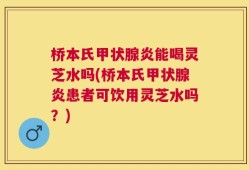 桥本氏甲状腺炎能喝灵芝水吗(桥本氏甲状腺炎患者可饮用灵芝水吗？)
