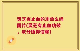 灵芝有止血的功效么吗图片(灵芝有止血功效，成分值得信赖)