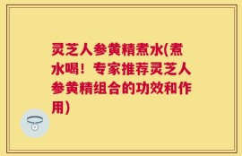 灵芝人参黄精煮水(煮水喝！专家推荐灵芝人参黄精组合的功效和作用)