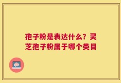 孢子粉是表达什么？灵芝孢子粉属于哪个类目