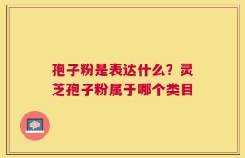 孢子粉是表达什么？灵芝孢子粉属于哪个类目