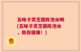 五味子灵芝茵陈泡水喝(五味子灵芝茵陈泡水，助你健康！)