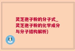 灵芝孢子粉的分子式_灵芝孢子粉的化学成分与分子结构解析)