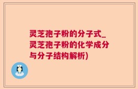 灵芝孢子粉的分子式_灵芝孢子粉的化学成分与分子结构解析)