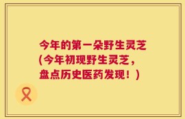 今年的第一朵野生灵芝(今年初现野生灵芝，盘点历史医药发现！)