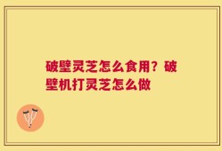破壁灵芝怎么食用？破壁机打灵芝怎么做