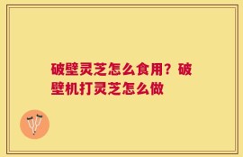 破壁灵芝怎么食用？破壁机打灵芝怎么做