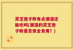 灵芝孢子粉有点潮湿还能吃吗(潮湿的灵芝孢子粉是否安全食用？)