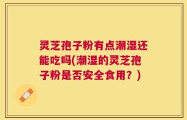 灵芝孢子粉有点潮湿还能吃吗(潮湿的灵芝孢子粉是否安全食用？)