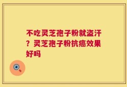 不吃灵芝孢子粉就盗汗？灵芝孢子粉抗癌效果好吗