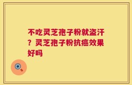 不吃灵芝孢子粉就盗汗？灵芝孢子粉抗癌效果好吗