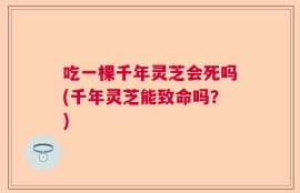 吃一棵千年灵芝会死吗(千年灵芝能致命吗？)