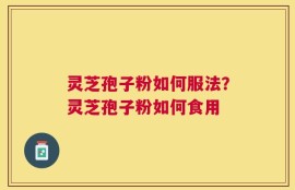 灵芝孢子粉如何服法？灵芝孢子粉如何食用