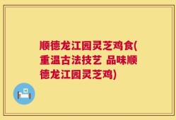顺德龙江园灵芝鸡食(重温古法技艺 品味顺德龙江园灵芝鸡)