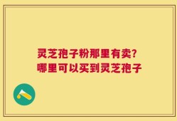 灵芝孢子粉那里有卖？哪里可以买到灵芝孢子