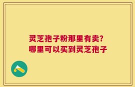 灵芝孢子粉那里有卖？哪里可以买到灵芝孢子