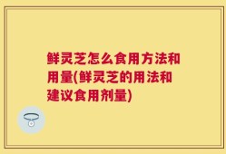 鲜灵芝怎么食用方法和用量(鲜灵芝的用法和建议食用剂量)