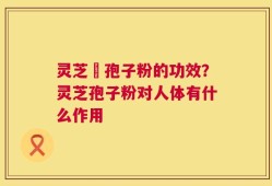 灵芝铇孢子粉的功效？灵芝孢子粉对人体有什么作用